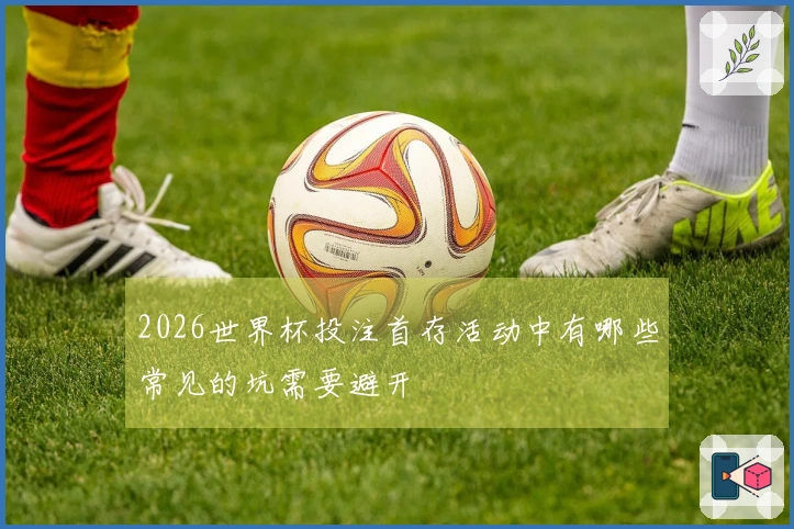 2026世界杯投注首存活动中有哪些常见的坑需要避开